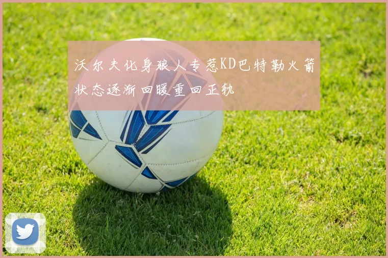 沃尔夫化身狼人专惹KD巴特勒火箭状态逐渐回暖重回正轨