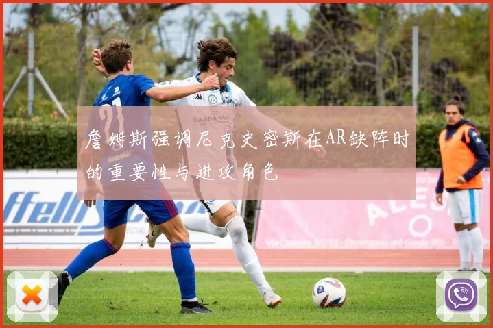 詹姆斯强调尼克史密斯在AR缺阵时的重要性与进攻角色