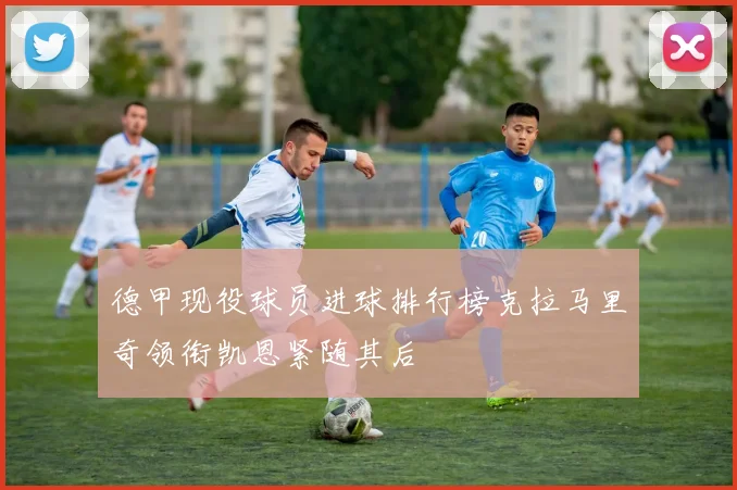 德甲现役球员进球排行榜克拉马里奇领衔凯恩紧随其后