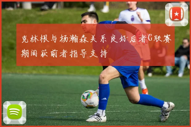 克林根与杨瀚森关系良好后者G联赛期间获前者指导支持