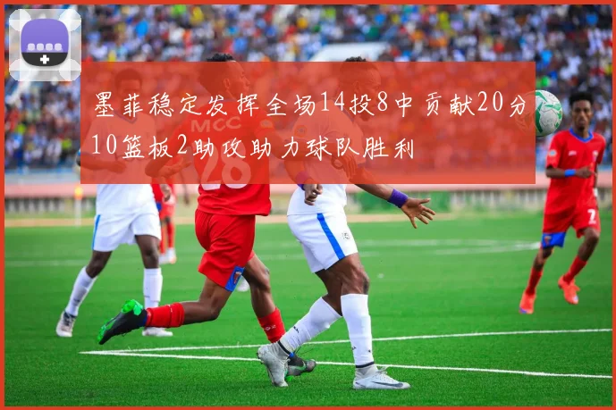 墨菲稳定发挥全场14投8中贡献20分10篮板2助攻助力球队胜利