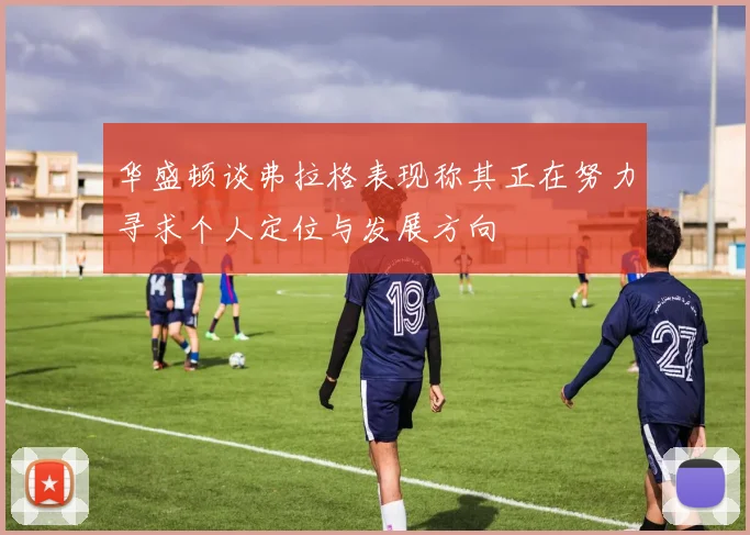 华盛顿谈弗拉格表现称其正在努力寻求个人定位与发展方向