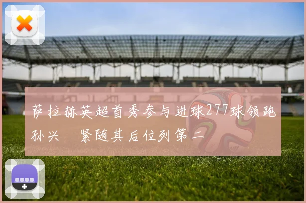 萨拉赫英超首秀参与进球277球领跑孙兴慜紧随其后位列第二