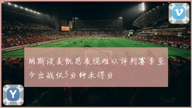 纳斯谈麦凯恩表现难以评判赛季至今出战仅5分钟未得分