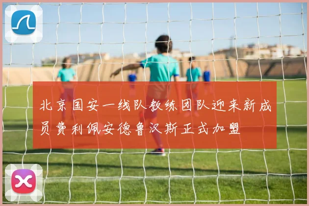 北京国安一线队教练团队迎来新成员费利佩安德鲁汉斯正式加盟