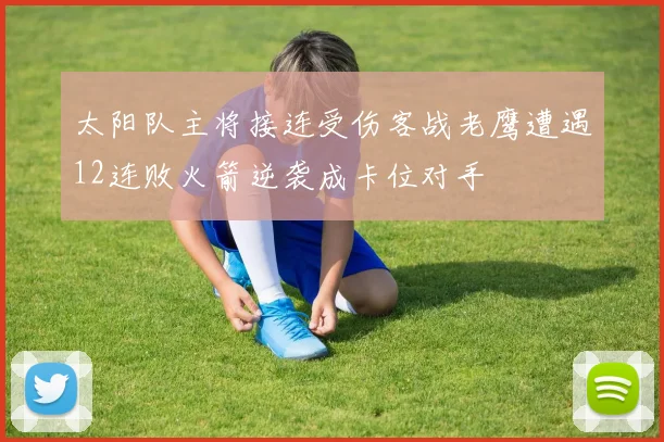 太阳队主将接连受伤客战老鹰遭遇12连败火箭逆袭成卡位对手