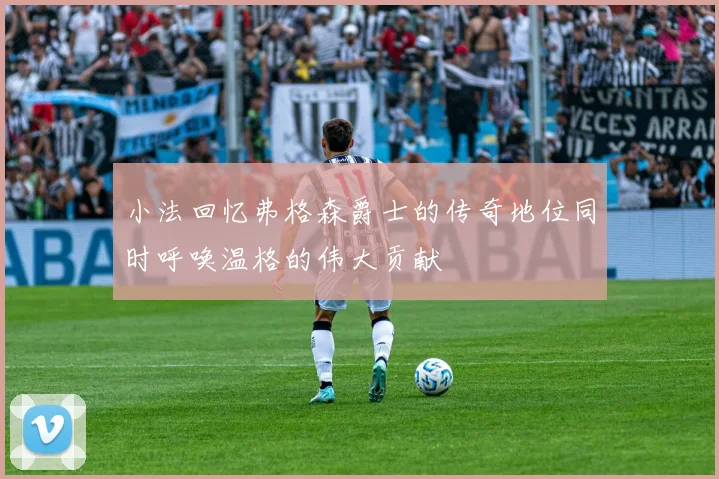 小法回忆弗格森爵士的传奇地位同时呼唤温格的伟大贡献