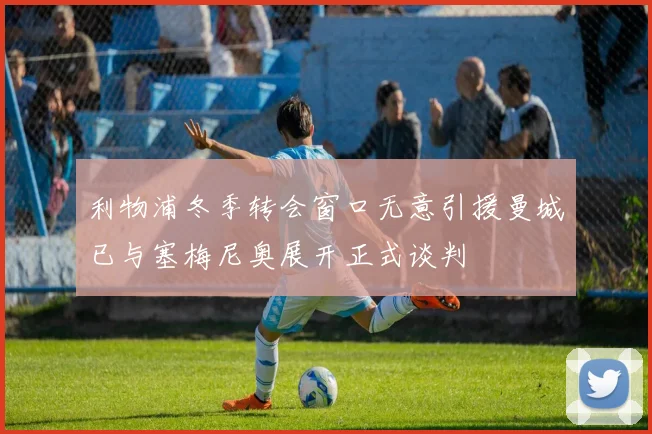 利物浦冬季转会窗口无意引援曼城已与塞梅尼奥展开正式谈判