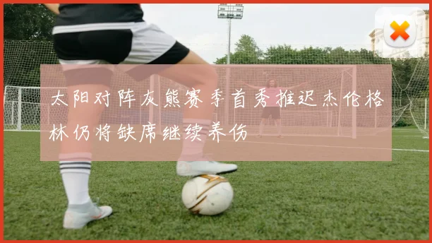 太阳对阵灰熊赛季首秀推迟杰伦格林仍将缺席继续养伤