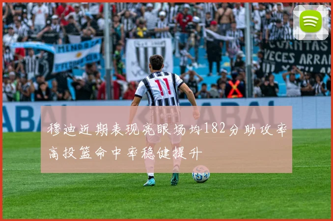 穆迪近期表现亮眼场均182分助攻率高投篮命中率稳健提升