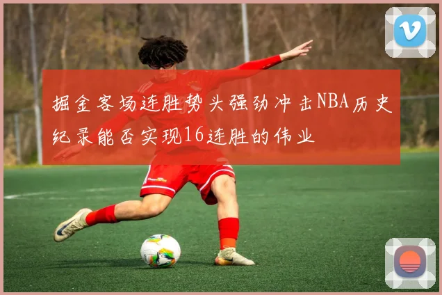 掘金客场连胜势头强劲冲击NBA历史纪录能否实现16连胜的伟业