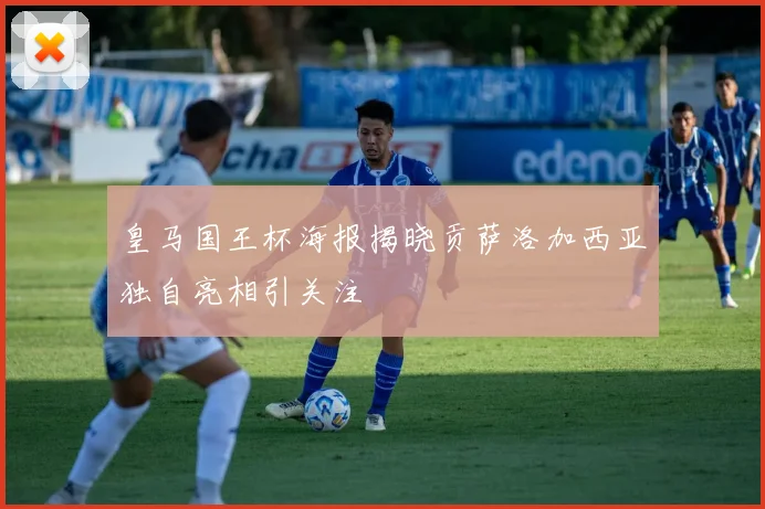 皇马国王杯海报揭晓贡萨洛加西亚独自亮相引关注