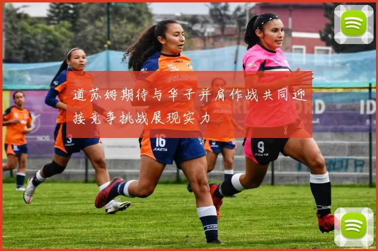 道苏姆期待与华子并肩作战共同迎接竞争挑战展现实力