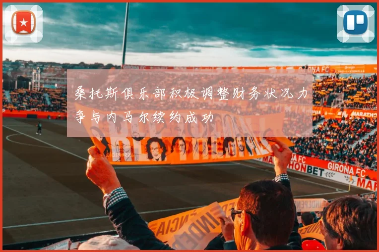 桑托斯俱乐部积极调整财务状况力争与内马尔续约成功
