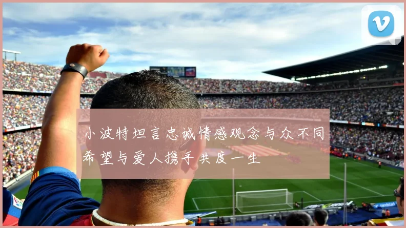 小波特坦言忠诚情感观念与众不同希望与爱人携手共度一生