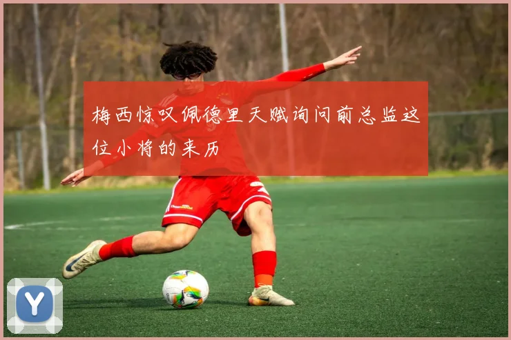 梅西惊叹佩德里天赋询问前总监这位小将的来历