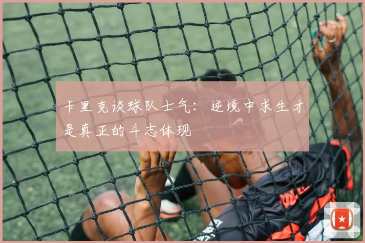 卡里克谈球队士气：逆境中求生才是真正的斗志体现