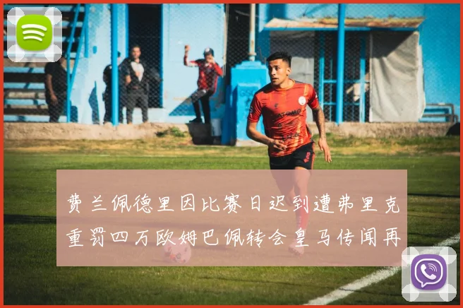 费兰佩德里因比赛日迟到遭弗里克重罚四万欧姆巴佩转会皇马传闻再起