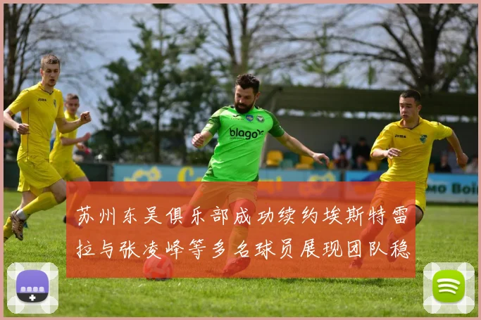 苏州东吴俱乐部成功续约埃斯特雷拉与张凌峰等多名球员展现团队稳定性