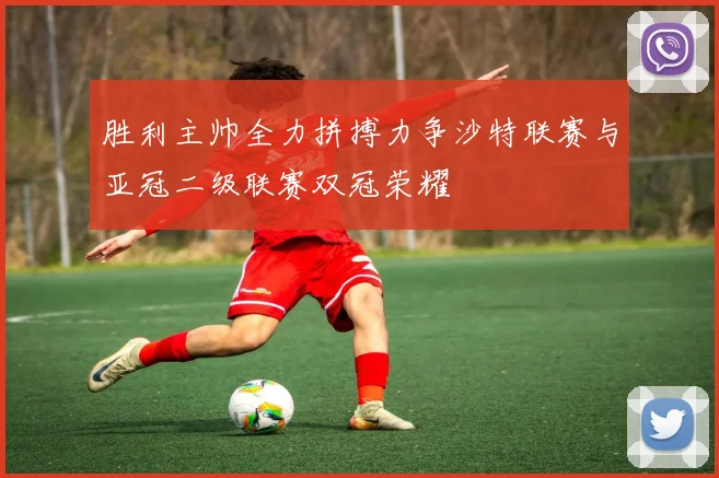胜利主帅全力拼搏力争沙特联赛与亚冠二级联赛双冠荣耀