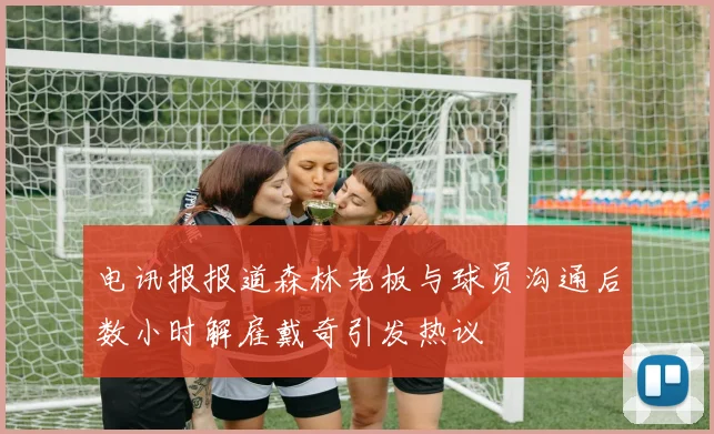 电讯报报道森林老板与球员沟通后数小时解雇戴奇引发热议