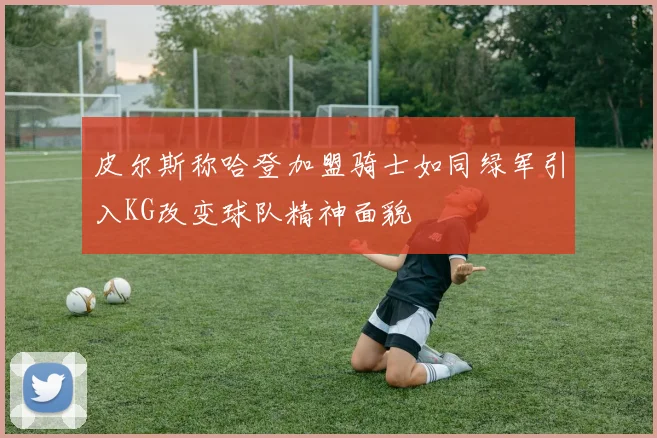 皮尔斯称哈登加盟骑士如同绿军引入KG改变球队精神面貌