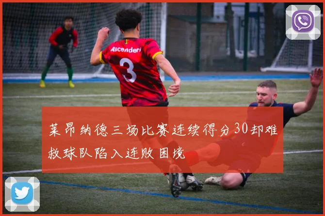 莱昂纳德三场比赛连续得分30却难救球队陷入连败困境