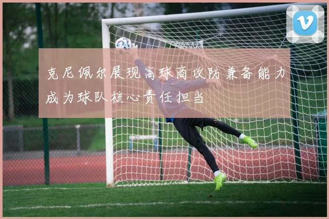 克尼佩尔展现高球商攻防兼备能力成为球队核心责任担当