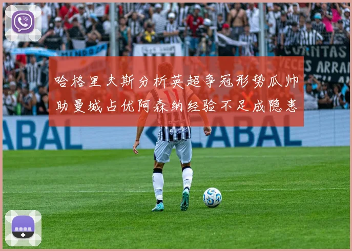 哈格里夫斯分析英超争冠形势瓜帅助曼城占优阿森纳经验不足成隐患