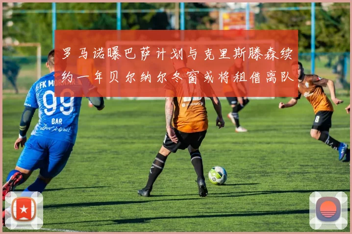 罗马诺曝巴萨计划与克里斯滕森续约一年贝尔纳尔冬窗或将租借离队