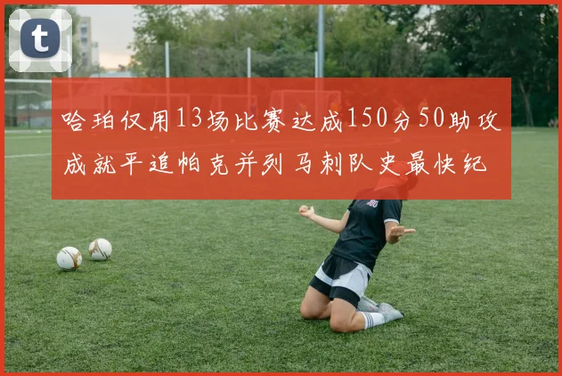 哈珀仅用13场比赛达成150分50助攻成就平追帕克并列马刺队史最快纪录