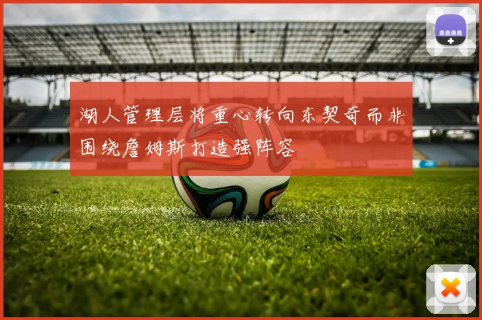 湖人管理层将重心转向东契奇而非围绕詹姆斯打造强阵容
