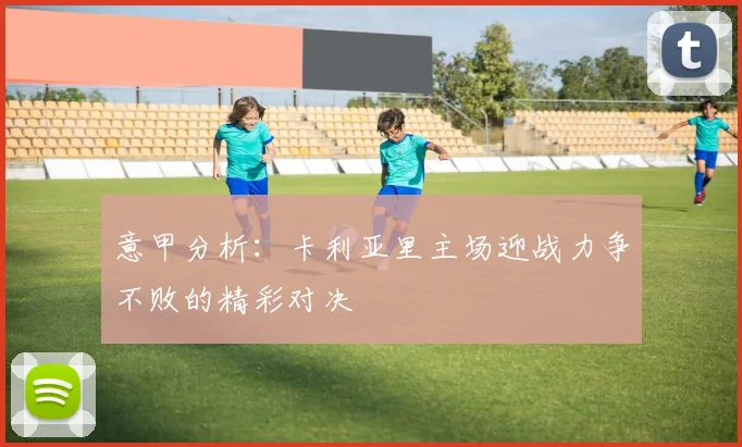 意甲分析：卡利亚里主场迎战力争不败的精彩对决