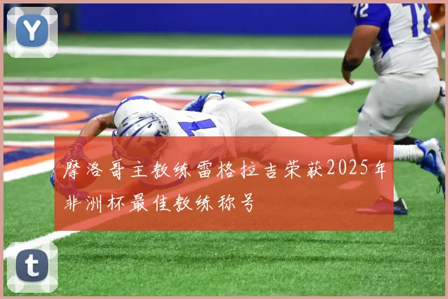 摩洛哥主教练雷格拉吉荣获2025年非洲杯最佳教练称号