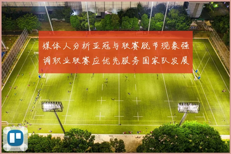 媒体人分析亚冠与联赛脱节现象强调职业联赛应优先服务国家队发展