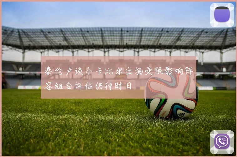 泰伦卢谈小卡比尔出场受限影响阵容组合评估仍待时日