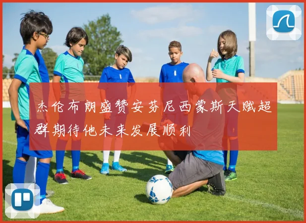 杰伦布朗盛赞安芬尼西蒙斯天赋超群期待他未来发展顺利