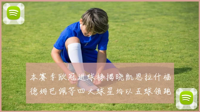 本赛季欧冠进球榜揭晓凯恩拉什福德姆巴佩等四大球星均以五球领跑