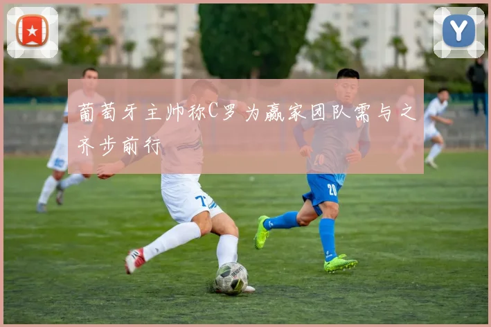 葡萄牙主帅称C罗为赢家团队需与之齐步前行