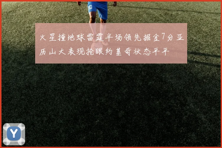 火星撞地球雷霆半场领先掘金7分亚历山大表现抢眼约基奇状态平平