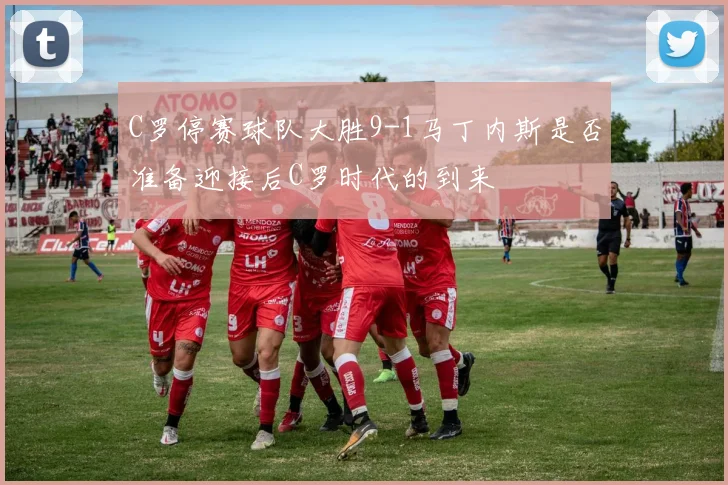 C罗停赛球队大胜9-1马丁内斯是否准备迎接后C罗时代的到来