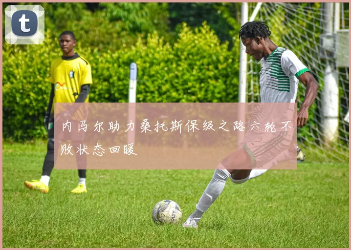 内马尔助力桑托斯保级之路六轮不败状态回暖