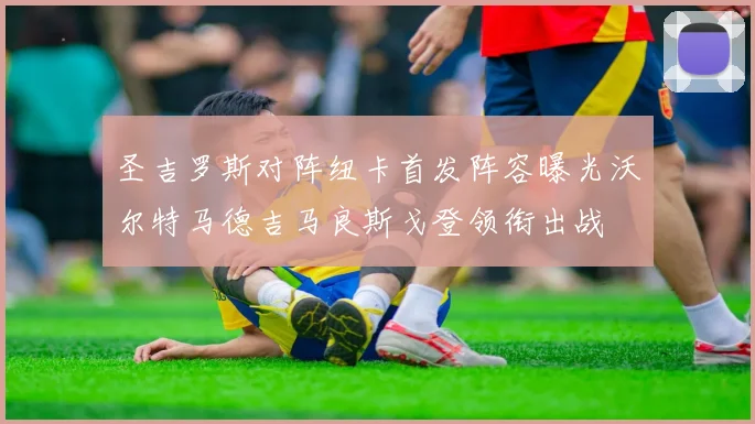 圣吉罗斯对阵纽卡首发阵容曝光沃尔特马德吉马良斯戈登领衔出战