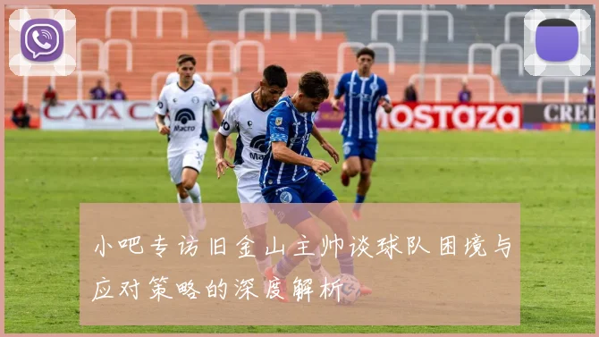 小吧专访旧金山主帅谈球队困境与应对策略的深度解析