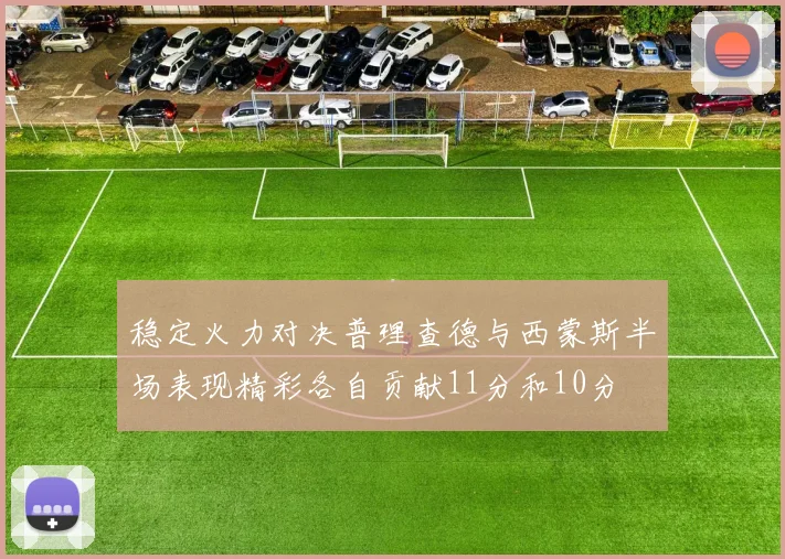 稳定火力对决普理查德与西蒙斯半场表现精彩各自贡献11分和10分