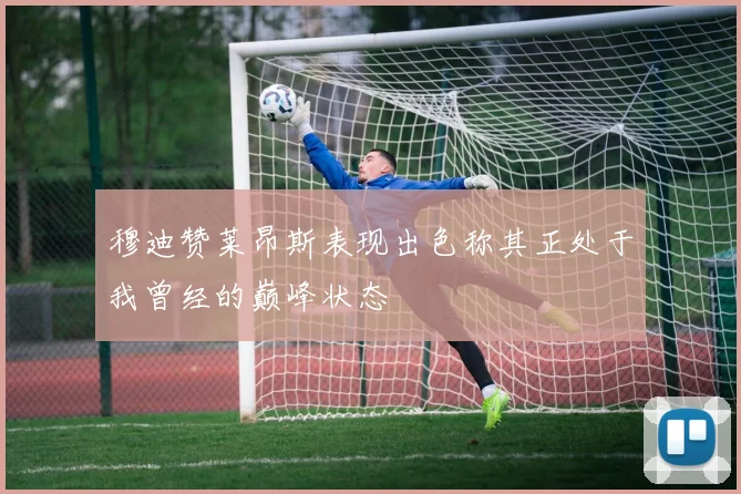 穆迪赞莱昂斯表现出色称其正处于我曾经的巅峰状态