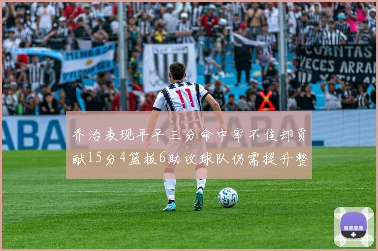 乔治表现平平三分命中率不佳却贡献15分4篮板6助攻球队仍需提升整体状态