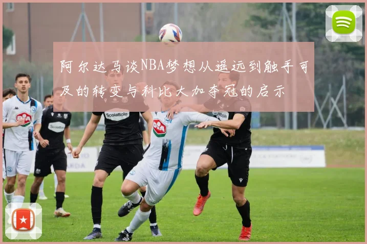 阿尔达马谈NBA梦想从遥远到触手可及的转变与科比大加夺冠的启示