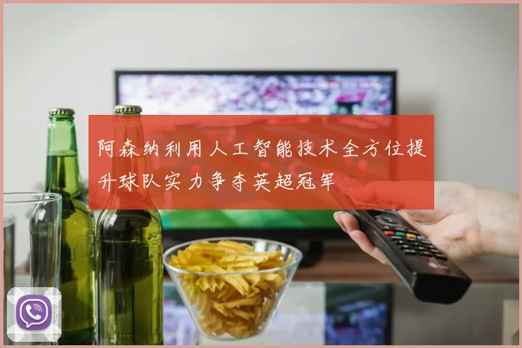 阿森纳利用人工智能技术全方位提升球队实力争夺英超冠军