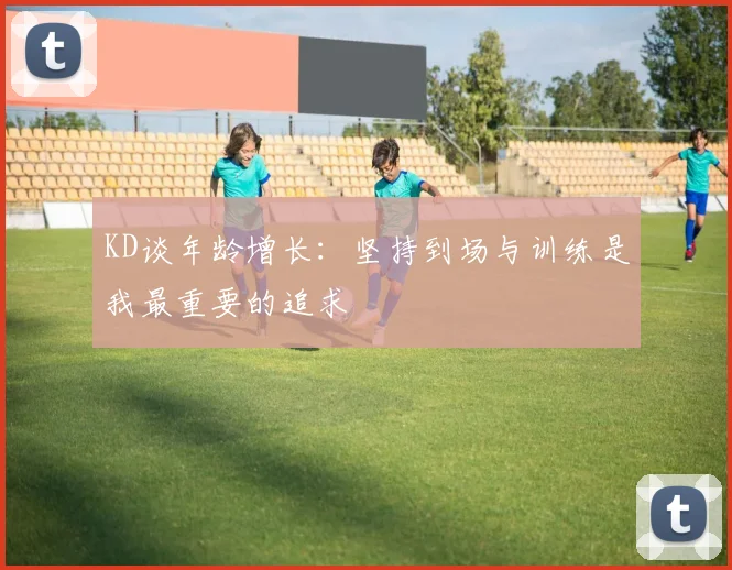 KD谈年龄增长：坚持到场与训练是我最重要的追求
